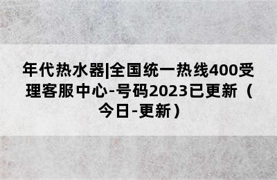 年代热水器|全国统一热线400受理客服中心-号码2023已更新（今日-更新）